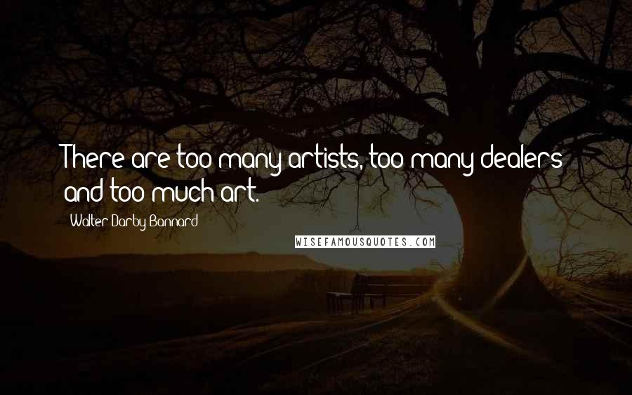 Walter Darby Bannard Quotes: There are too many artists, too many dealers and too much art.