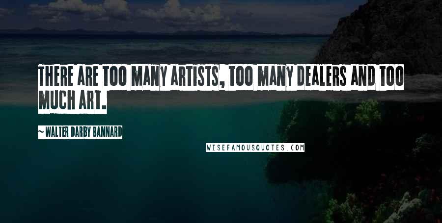 Walter Darby Bannard Quotes: There are too many artists, too many dealers and too much art.