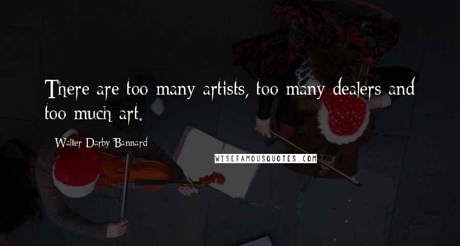 Walter Darby Bannard Quotes: There are too many artists, too many dealers and too much art.