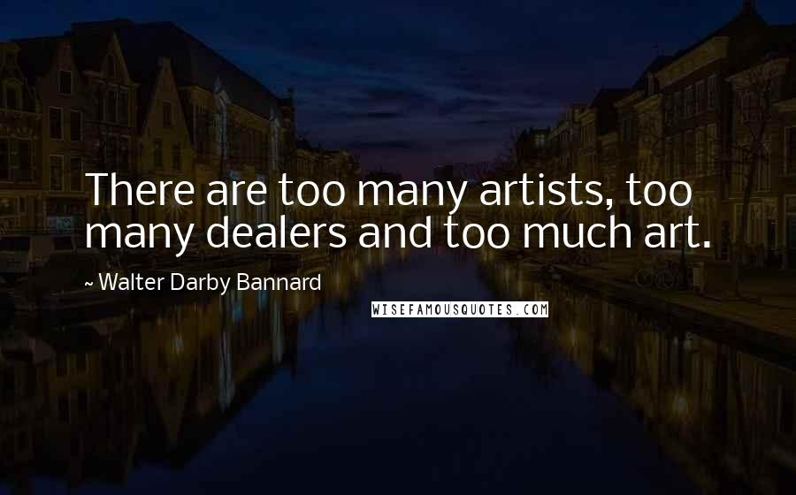 Walter Darby Bannard Quotes: There are too many artists, too many dealers and too much art.