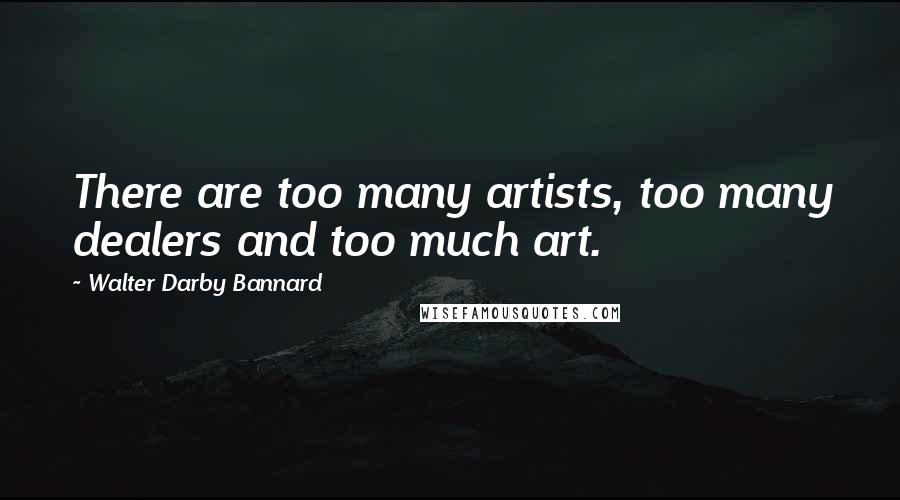 Walter Darby Bannard Quotes: There are too many artists, too many dealers and too much art.