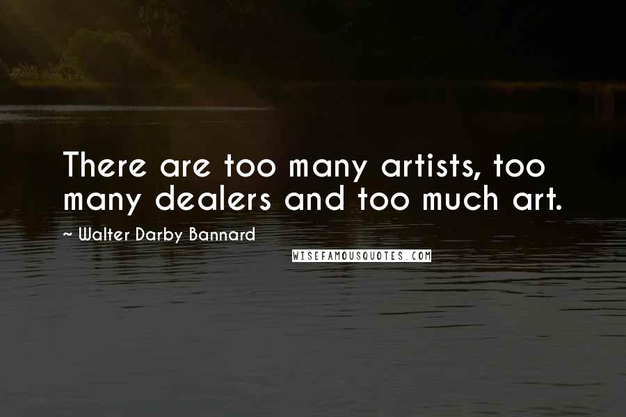 Walter Darby Bannard Quotes: There are too many artists, too many dealers and too much art.