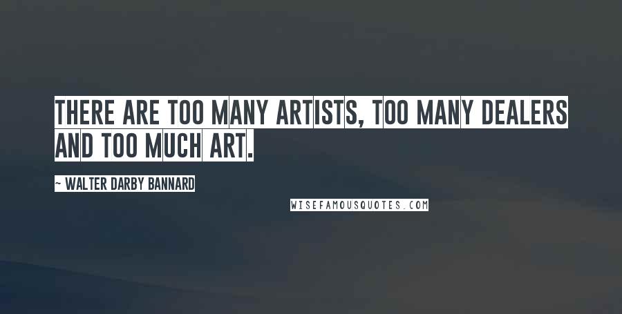 Walter Darby Bannard Quotes: There are too many artists, too many dealers and too much art.