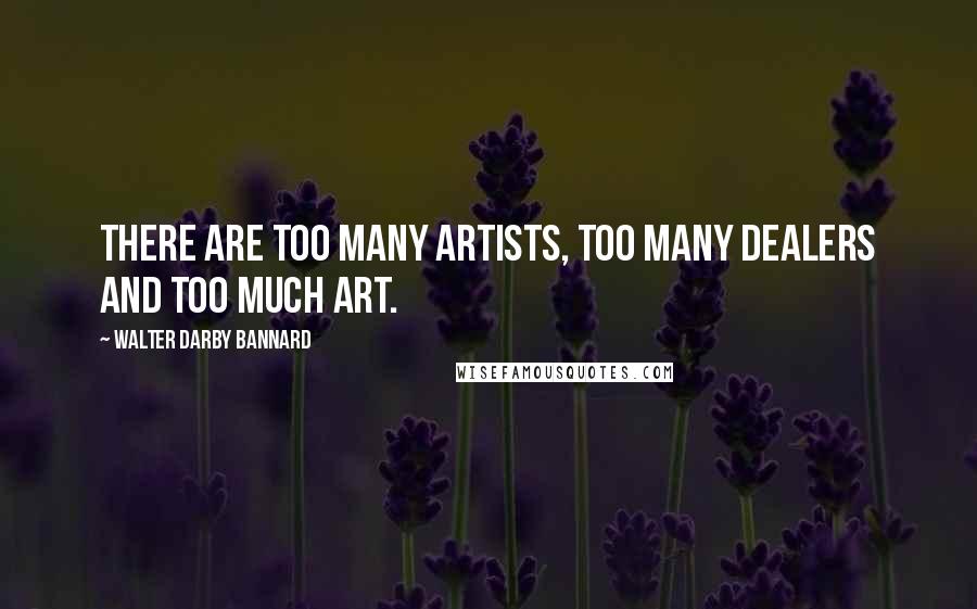 Walter Darby Bannard Quotes: There are too many artists, too many dealers and too much art.