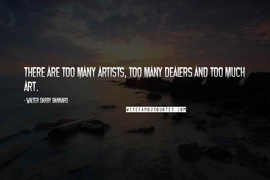 Walter Darby Bannard Quotes: There are too many artists, too many dealers and too much art.