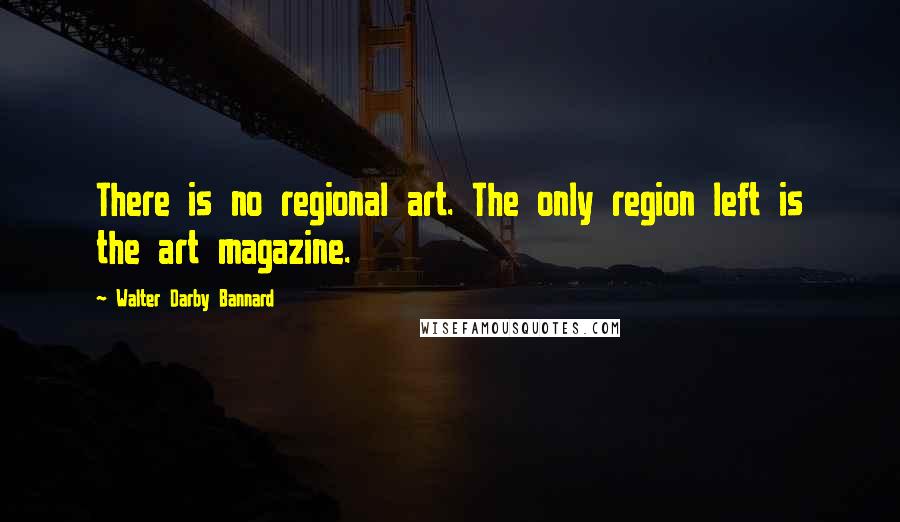 Walter Darby Bannard Quotes: There is no regional art. The only region left is the art magazine.