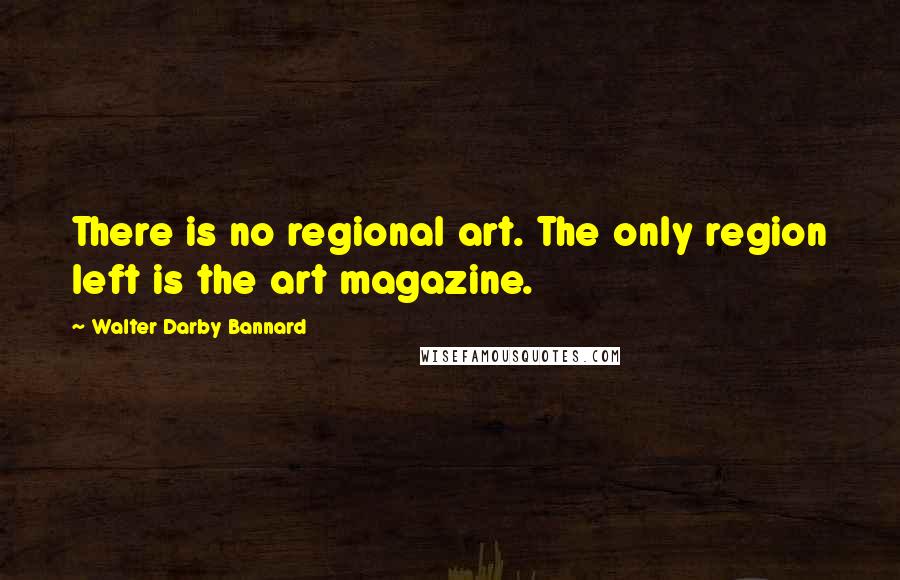 Walter Darby Bannard Quotes: There is no regional art. The only region left is the art magazine.