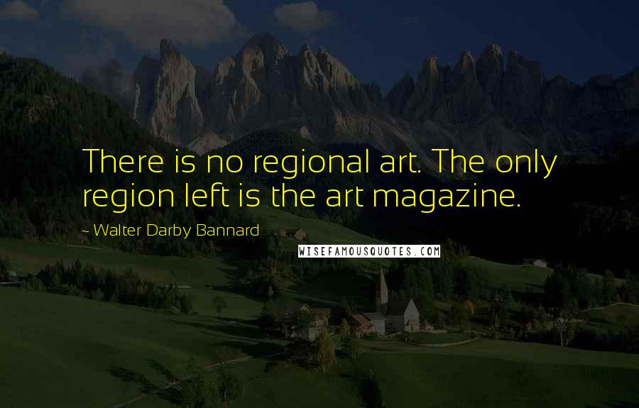 Walter Darby Bannard Quotes: There is no regional art. The only region left is the art magazine.