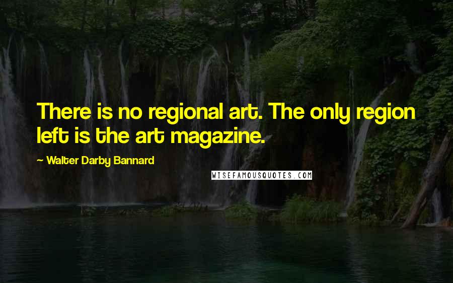 Walter Darby Bannard Quotes: There is no regional art. The only region left is the art magazine.