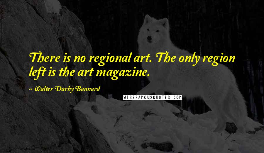 Walter Darby Bannard Quotes: There is no regional art. The only region left is the art magazine.