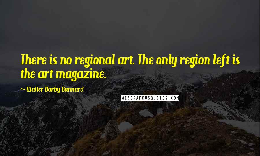 Walter Darby Bannard Quotes: There is no regional art. The only region left is the art magazine.