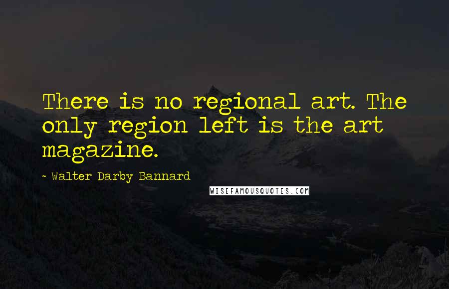 Walter Darby Bannard Quotes: There is no regional art. The only region left is the art magazine.