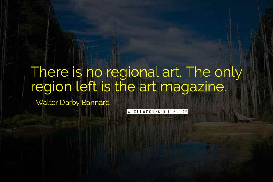 Walter Darby Bannard Quotes: There is no regional art. The only region left is the art magazine.