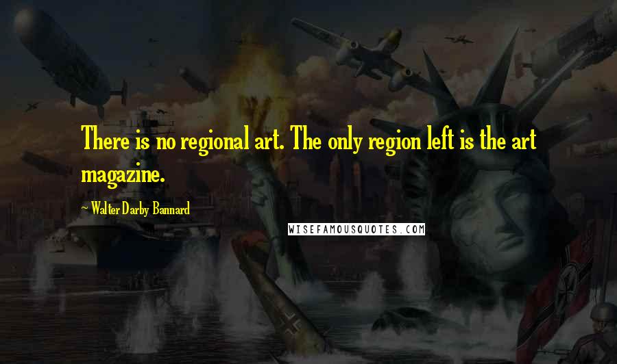 Walter Darby Bannard Quotes: There is no regional art. The only region left is the art magazine.
