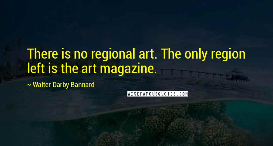 Walter Darby Bannard Quotes: There is no regional art. The only region left is the art magazine.