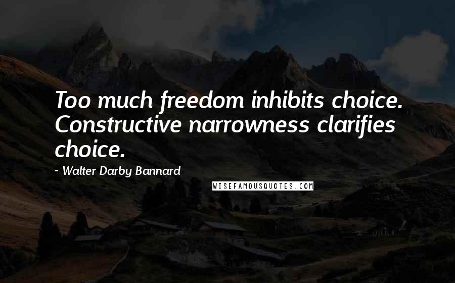 Walter Darby Bannard Quotes: Too much freedom inhibits choice. Constructive narrowness clarifies choice.