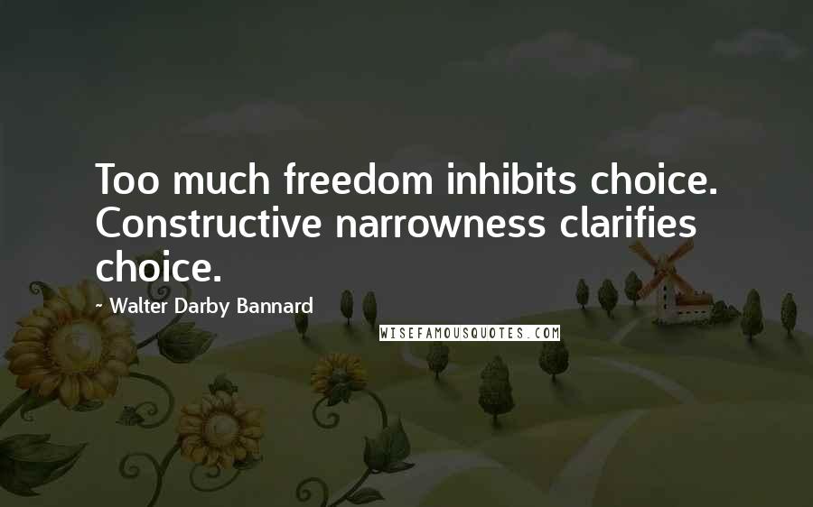 Walter Darby Bannard Quotes: Too much freedom inhibits choice. Constructive narrowness clarifies choice.