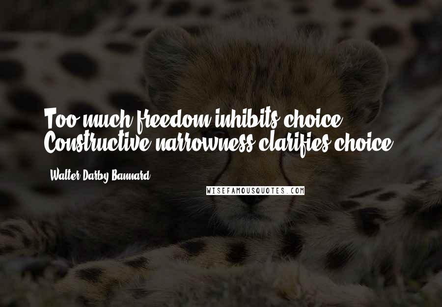 Walter Darby Bannard Quotes: Too much freedom inhibits choice. Constructive narrowness clarifies choice.