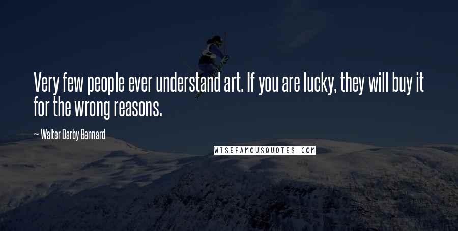 Walter Darby Bannard Quotes: Very few people ever understand art. If you are lucky, they will buy it for the wrong reasons.