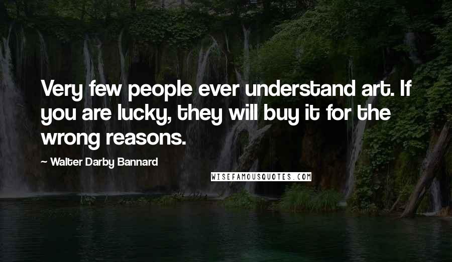 Walter Darby Bannard Quotes: Very few people ever understand art. If you are lucky, they will buy it for the wrong reasons.