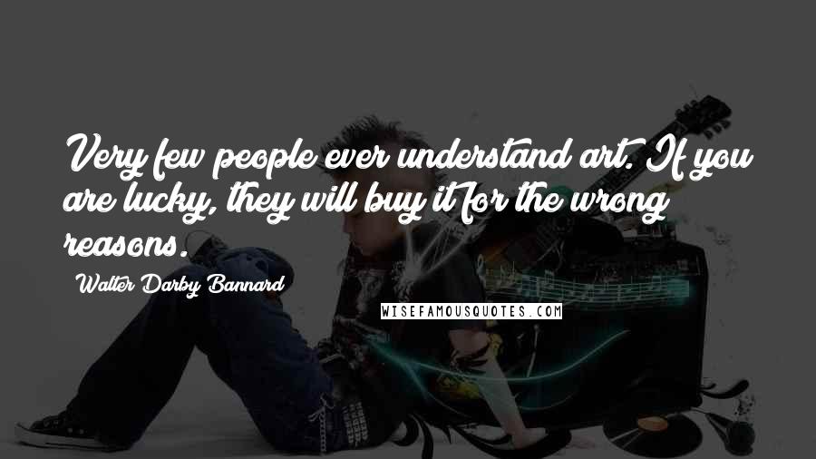 Walter Darby Bannard Quotes: Very few people ever understand art. If you are lucky, they will buy it for the wrong reasons.