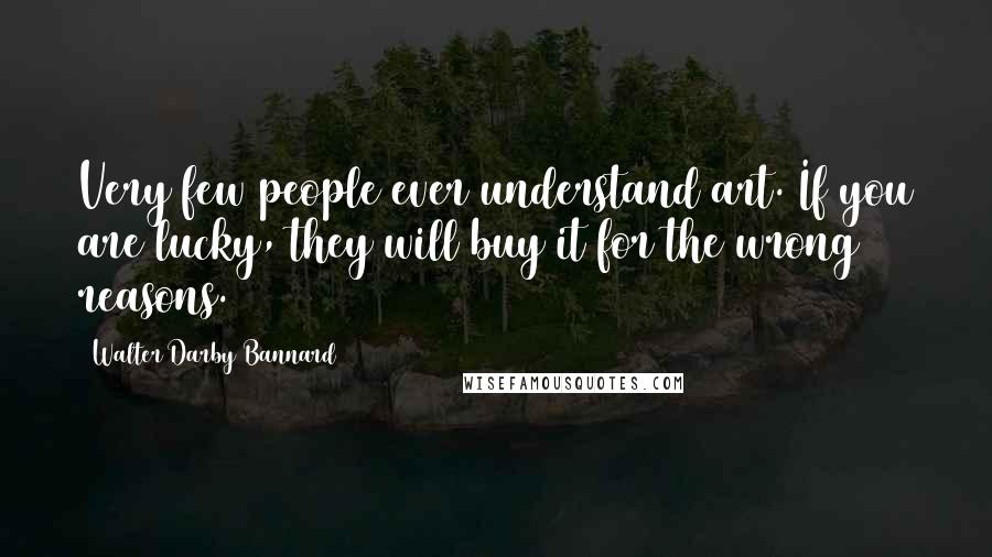 Walter Darby Bannard Quotes: Very few people ever understand art. If you are lucky, they will buy it for the wrong reasons.