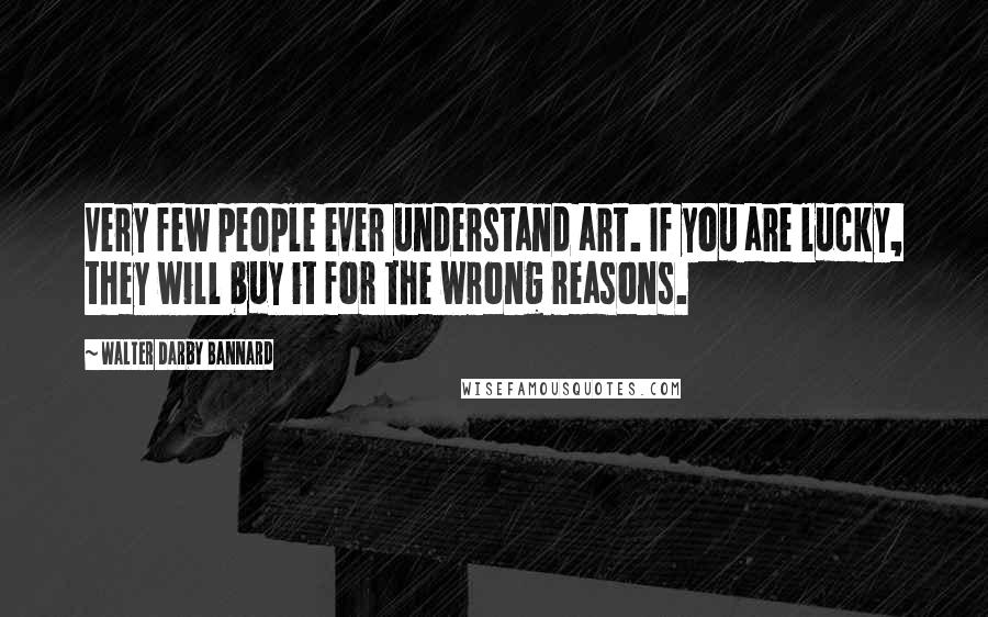 Walter Darby Bannard Quotes: Very few people ever understand art. If you are lucky, they will buy it for the wrong reasons.