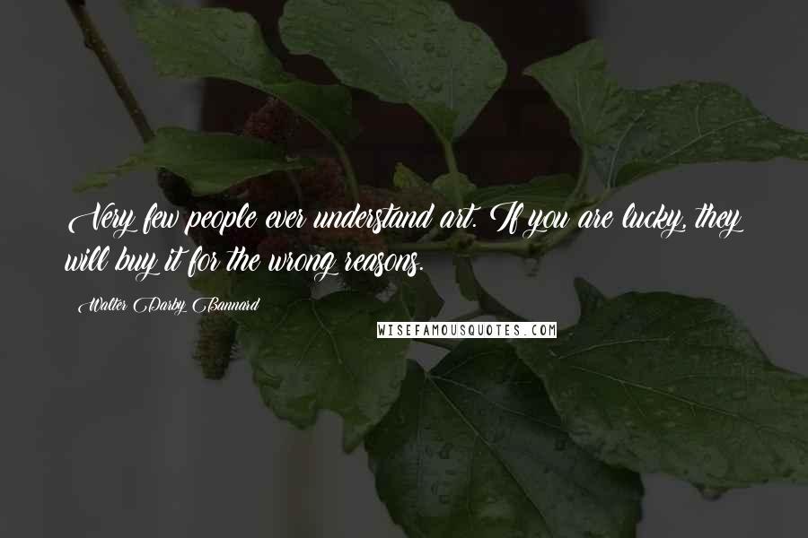 Walter Darby Bannard Quotes: Very few people ever understand art. If you are lucky, they will buy it for the wrong reasons.