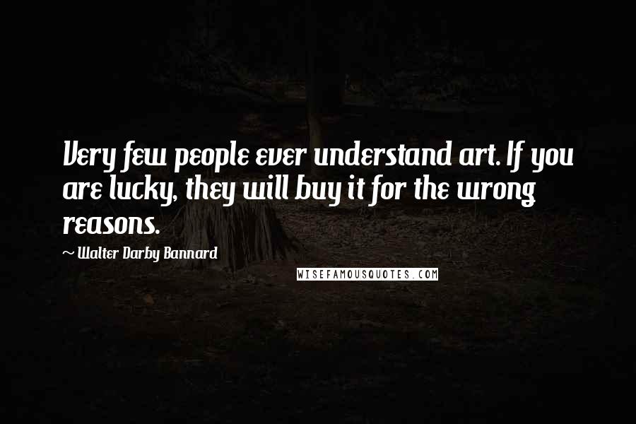 Walter Darby Bannard Quotes: Very few people ever understand art. If you are lucky, they will buy it for the wrong reasons.