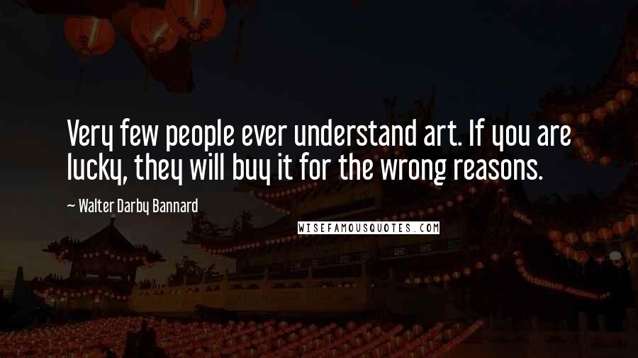 Walter Darby Bannard Quotes: Very few people ever understand art. If you are lucky, they will buy it for the wrong reasons.