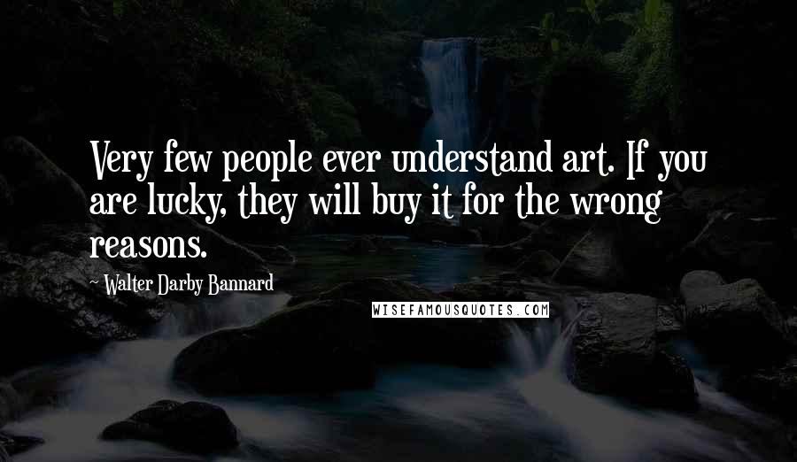 Walter Darby Bannard Quotes: Very few people ever understand art. If you are lucky, they will buy it for the wrong reasons.