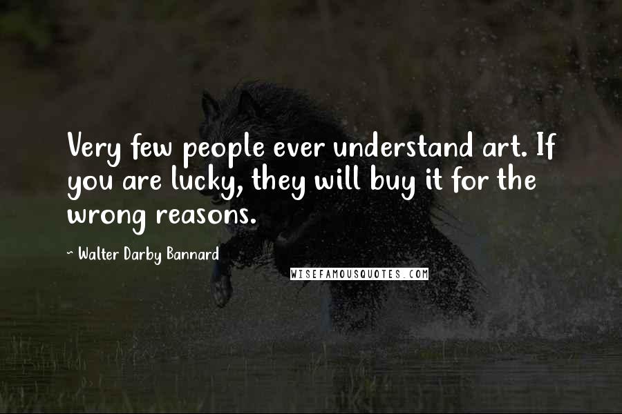 Walter Darby Bannard Quotes: Very few people ever understand art. If you are lucky, they will buy it for the wrong reasons.