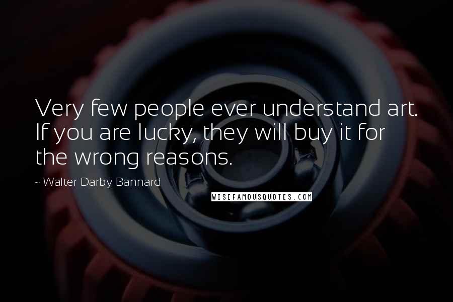 Walter Darby Bannard Quotes: Very few people ever understand art. If you are lucky, they will buy it for the wrong reasons.