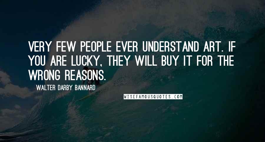 Walter Darby Bannard Quotes: Very few people ever understand art. If you are lucky, they will buy it for the wrong reasons.