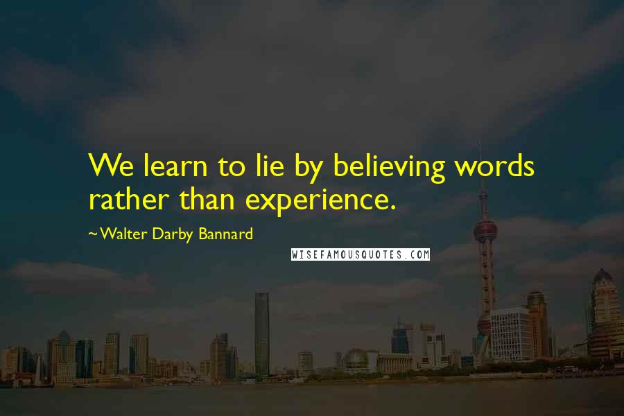 Walter Darby Bannard Quotes: We learn to lie by believing words rather than experience.