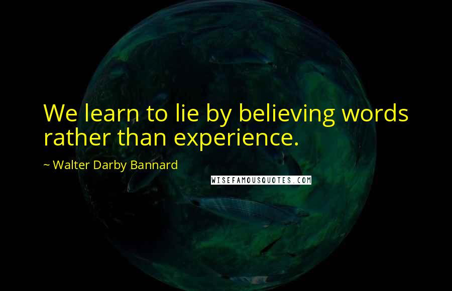 Walter Darby Bannard Quotes: We learn to lie by believing words rather than experience.