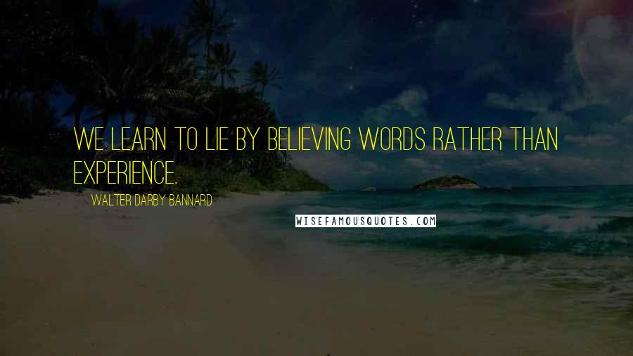 Walter Darby Bannard Quotes: We learn to lie by believing words rather than experience.