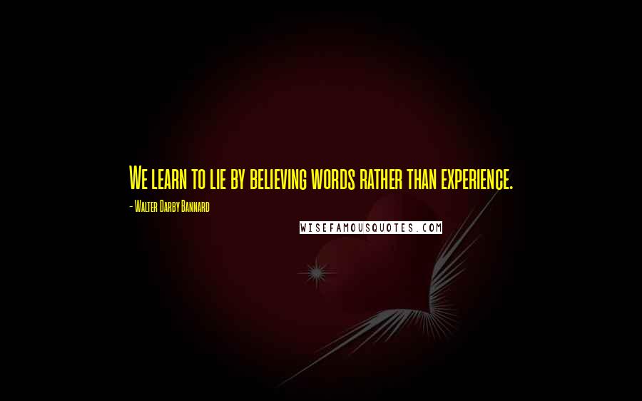 Walter Darby Bannard Quotes: We learn to lie by believing words rather than experience.