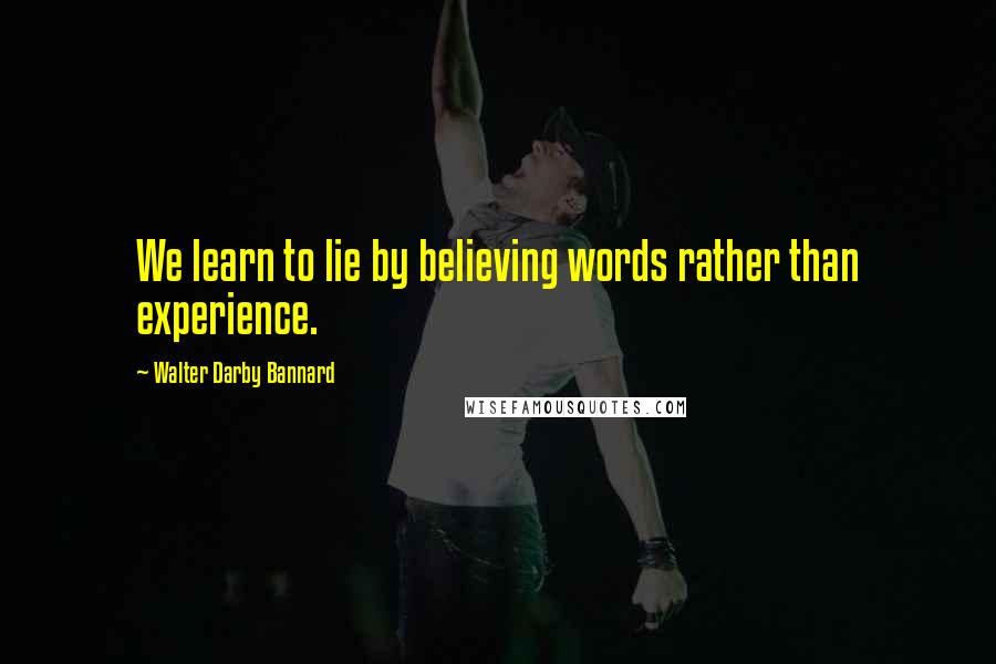 Walter Darby Bannard Quotes: We learn to lie by believing words rather than experience.