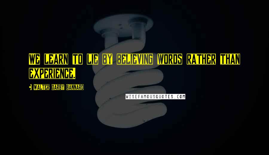 Walter Darby Bannard Quotes: We learn to lie by believing words rather than experience.