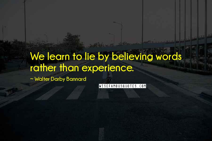 Walter Darby Bannard Quotes: We learn to lie by believing words rather than experience.