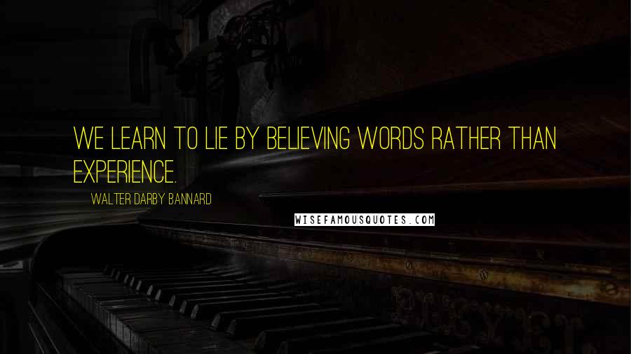 Walter Darby Bannard Quotes: We learn to lie by believing words rather than experience.