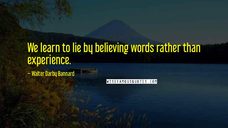 Walter Darby Bannard Quotes: We learn to lie by believing words rather than experience.