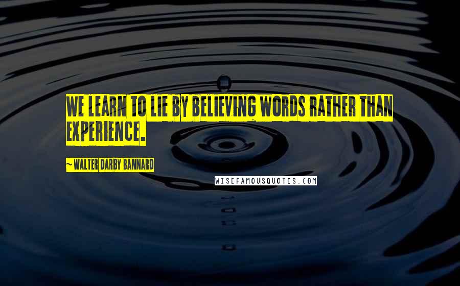 Walter Darby Bannard Quotes: We learn to lie by believing words rather than experience.