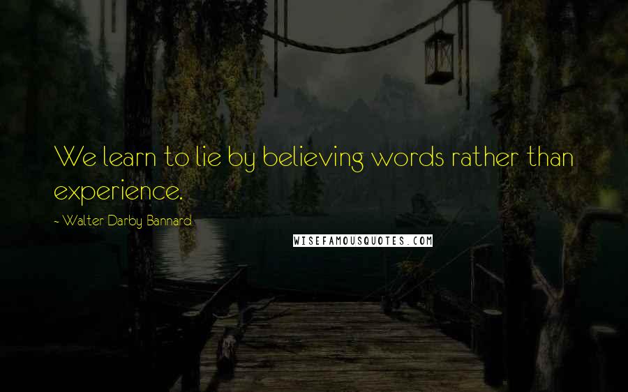 Walter Darby Bannard Quotes: We learn to lie by believing words rather than experience.