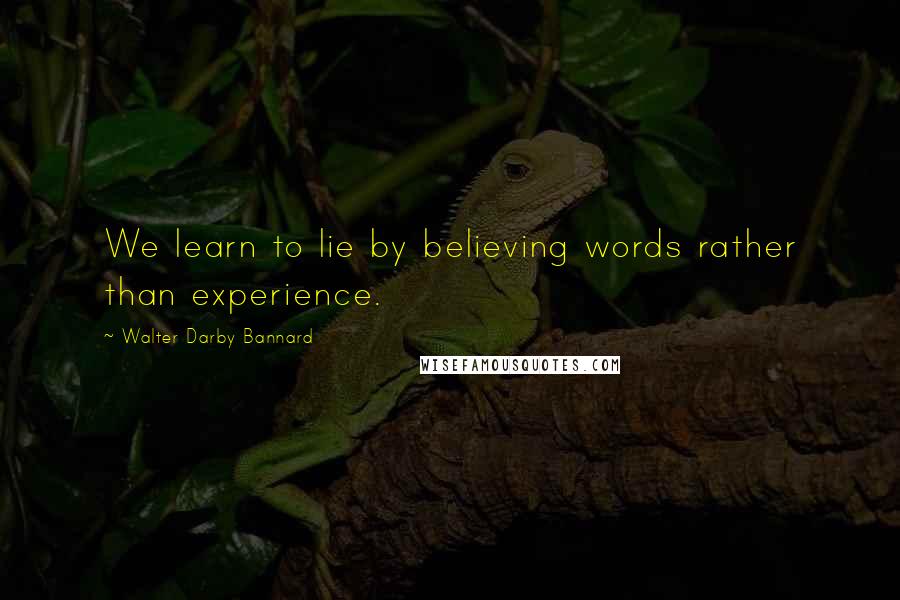 Walter Darby Bannard Quotes: We learn to lie by believing words rather than experience.