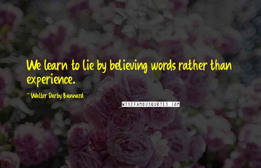 Walter Darby Bannard Quotes: We learn to lie by believing words rather than experience.