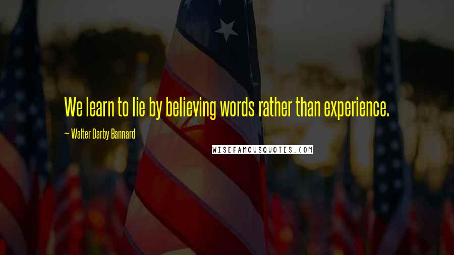 Walter Darby Bannard Quotes: We learn to lie by believing words rather than experience.