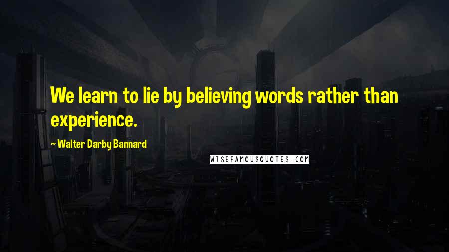 Walter Darby Bannard Quotes: We learn to lie by believing words rather than experience.