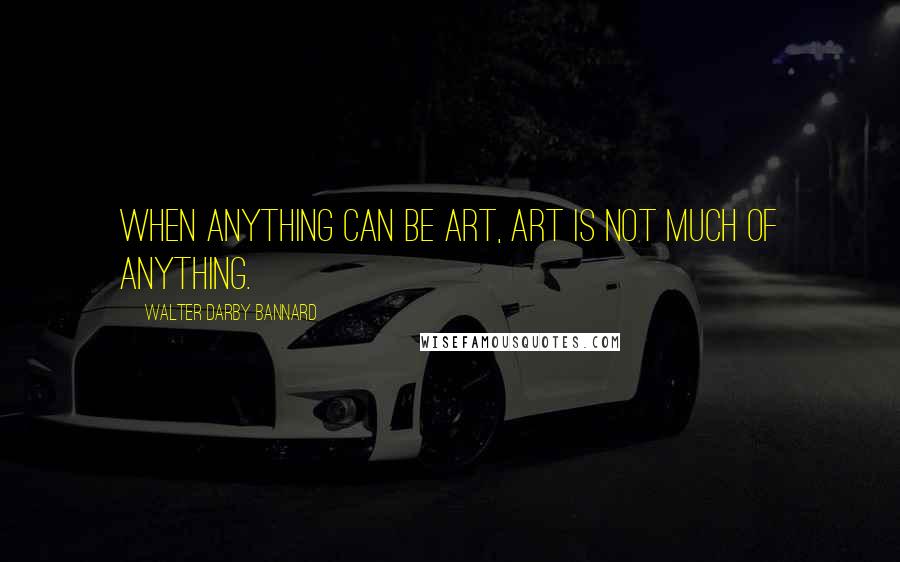 Walter Darby Bannard Quotes: When anything can be art, art is not much of anything.